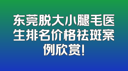 东莞脱大小腿毛医生排名价格祛斑案例欣赏!