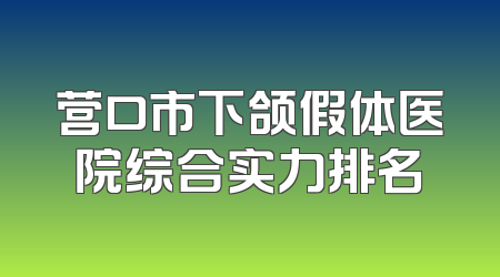 营口市下颌假体医院综合实力排名