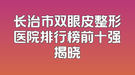 长治市双眼皮整形医院排行榜前十强揭晓