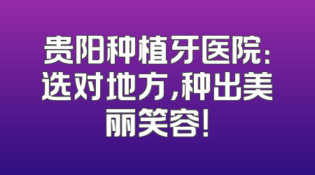 贵阳种植牙医院：选对地方，种出美丽笑容！
