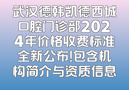 武汉德韩凯德西城口腔门诊部2024年价格收费标准全新公布！包含机构简介与资质信息