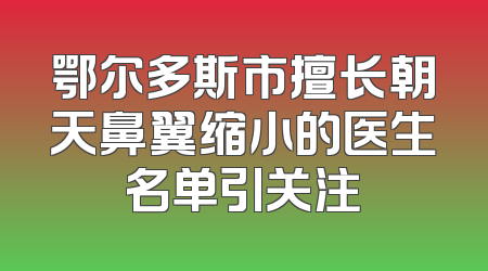 鄂尔多斯市擅长朝天鼻翼缩小的医生名单引关注