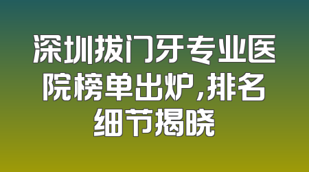 深圳拔门牙专业医院榜单出炉，排名细节揭晓
