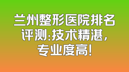 兰州整形医院排名评测：技术精湛，专业度高！