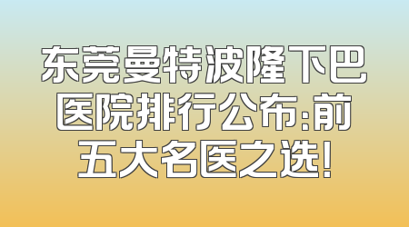 东莞曼特波隆下巴医院排行公布：前五大名医之选！