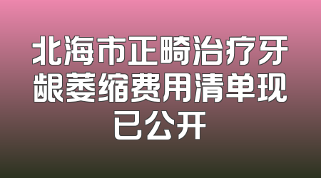 北海市正畸治疗牙龈萎缩费用清单现已公开