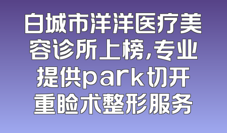 白城市洋洋医疗美容诊所上榜，专业提供park切开重睑术整形服务