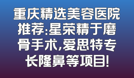 重庆精选美容医院推荐：星荣精于磨骨手术，爱思特专长隆鼻等项目！