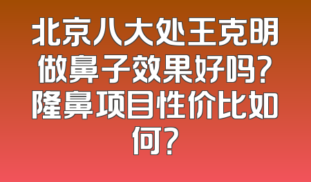 北京八大处王克明做鼻子效果好吗？隆鼻项目性价比如何？