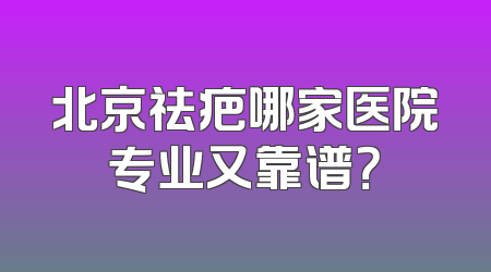 北京祛疤哪家医院专业又靠谱？