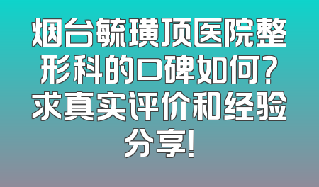 烟台毓璜顶医院整形科的口碑如何？求真实评价和经验分享！