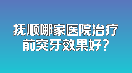 抚顺哪家医院治疗前突牙效果好？