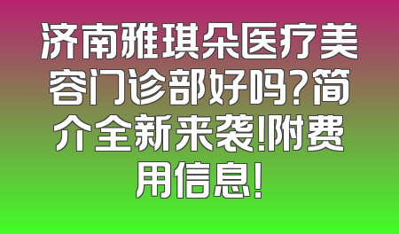 济南雅琪朵医疗美容门诊部好吗？简介全新来袭！附费用信息！