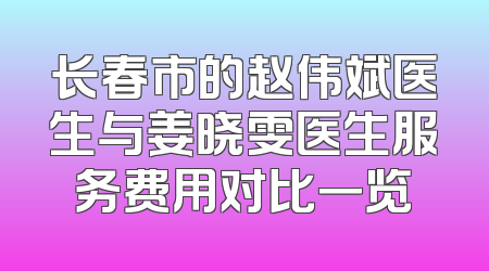 长春市的赵伟斌医生与姜晓雯医生服务费用对比一览