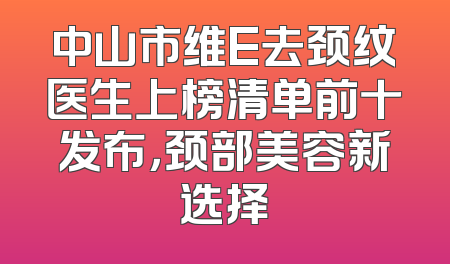 中山市维E去颈纹医生上榜清单前十发布，颈部美容新选择