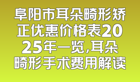 阜阳市耳朵畸形矫正优惠价格表2025年一览，耳朵畸形手术费用解读