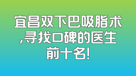 宜昌双下巴吸脂术，寻找口碑的医生前十名！