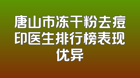 唐山市冻干粉去痘印医生排行榜表现优异