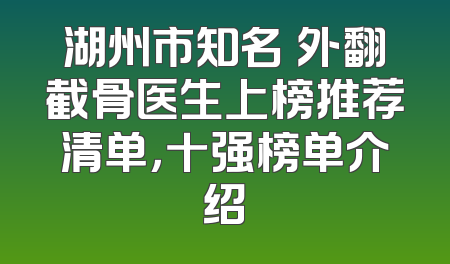 湖州市知名踇外翻截骨医生上榜推荐清单，十强榜单介绍