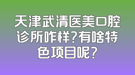 天津武清医美口腔诊所咋样？有啥特色项目呢？
