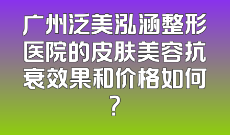 广州泛美泓涵整形医院的皮肤美容抗衰效果和价格如何？