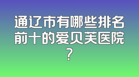 通辽市有哪些排名前十的爱贝芙医院？