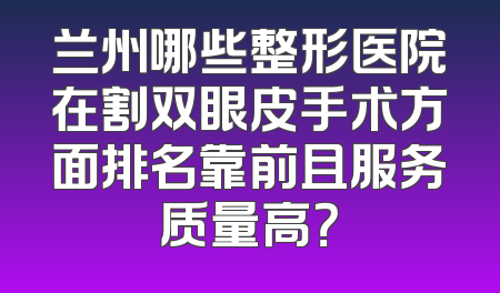 兰州哪些整形医院在割双眼皮手术方面排名靠前且服务质量高？