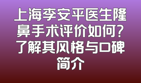上海李安平医生隆鼻手术评价如何？了解其风格与口碑简介