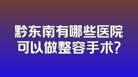黔东南有哪些医院可以做整容手术？