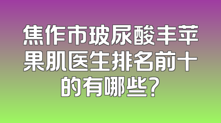 焦作市玻尿酸丰苹果肌医生排名前十的有哪些？