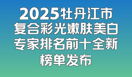 2025牡丹江市复合彩光嫩肤美白专家排名前十全新榜单发布