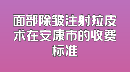 面部除皱注射拉皮术在安康市的收费标准
