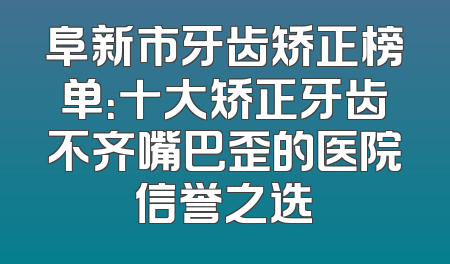 阜新市牙齿矫正榜单：十大矫正牙齿不齐嘴巴歪的医院信誉之选
