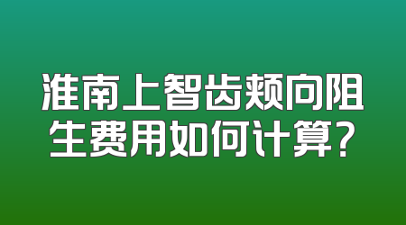 淮南上智齿颊向阻生费用如何计算？