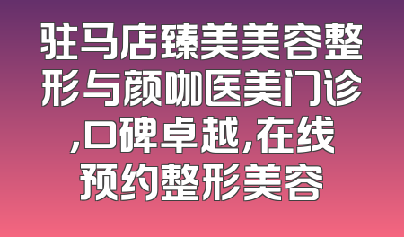 驻马店臻美美容整形与颜咖医美门诊，口碑卓越，在线预约整形美容