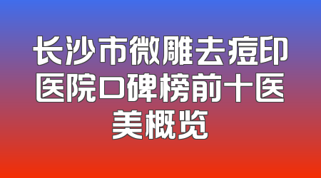 长沙市微雕去痘印医院口碑榜前十医美概览