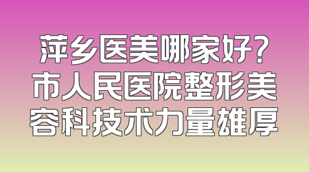 萍乡医美哪家好？市人民医院整形美容科技术力量雄厚