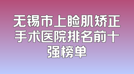 无锡市上睑肌矫正手术医院排名前十强榜单