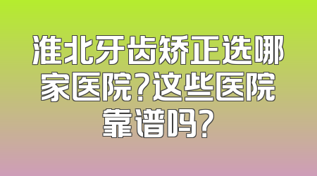 淮北牙齿矫正选哪家医院？这些医院靠谱吗？