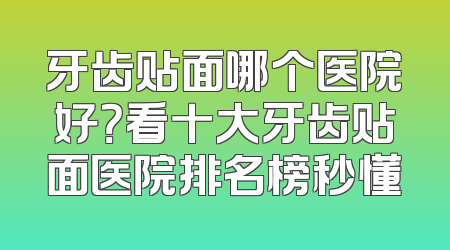 牙齿贴面哪个医院好？看十大牙齿贴面医院排名榜秒懂