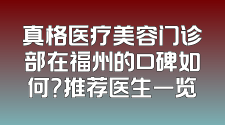 真格医疗美容门诊部在福州的口碑如何？推荐医生一览