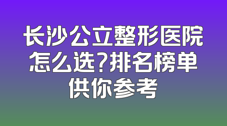 长沙公立整形医院怎么选？排名榜单供你参考