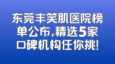 东莞丰笑肌医院榜单公布，精选5家口碑机构任你挑！