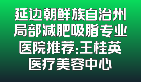 延边朝鲜族自治州局部减肥吸脂专业医院推荐：王桂英医疗美容中心