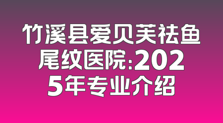 竹溪县爱贝芙祛鱼尾纹医院：2025年专业介绍
