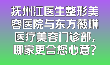 抚州江医生整形美容医院与东方薇琳医疗美容门诊部，哪家更合您心意？