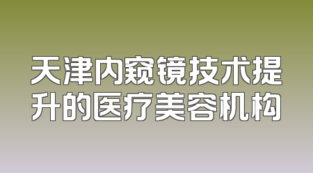 天津内窥镜技术提升的医疗美容机构