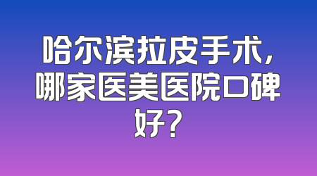 哈尔滨拉皮手术，哪家医美医院口碑好？