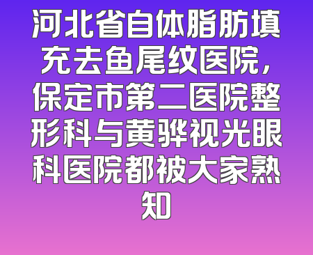 河北省自体脂肪填充去鱼尾纹医院，保定市第二医院整形科与黄骅视光眼科医院都被大家熟知