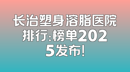 长治塑身溶脂医院排行：榜单2025发布！